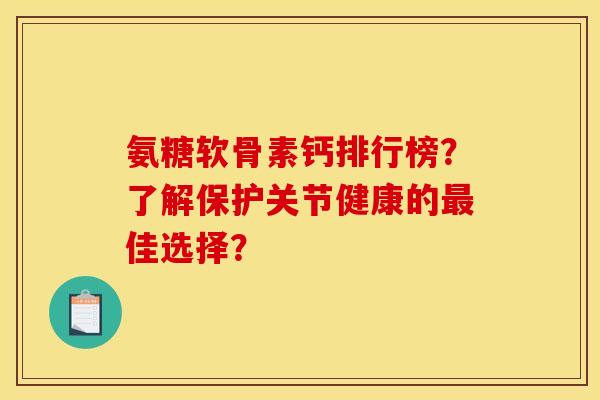 氨糖软骨素钙排行榜？了解保护关节健康的最佳选择？