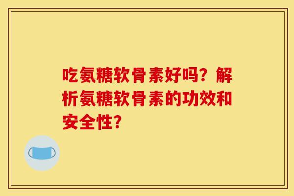 吃氨糖软骨素好吗？解析氨糖软骨素的功效和安全性？