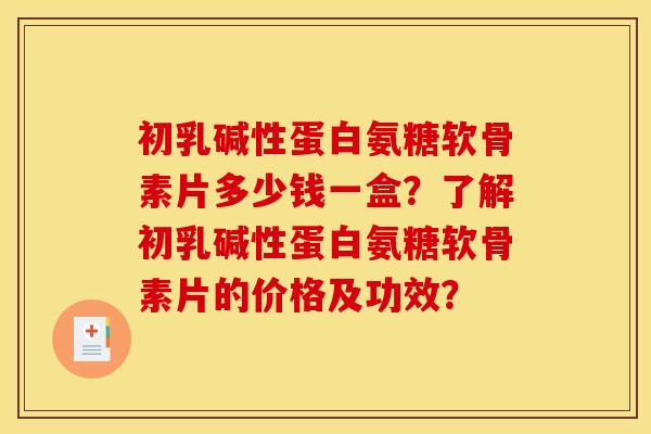 初乳碱性蛋白氨糖软骨素片多少钱一盒？了解初乳碱性蛋白氨糖软骨素片的价格及功效？