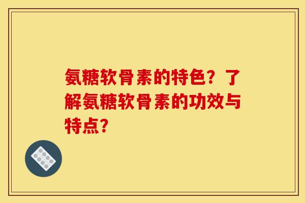 氨糖软骨素的特色？了解氨糖软骨素的功效与特点？