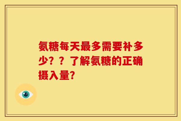 氨糖每天最多需要补多少？？了解氨糖的正确摄入量？