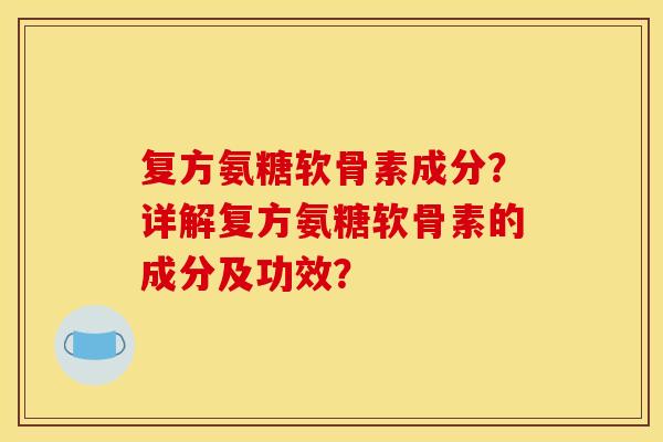 复方氨糖软骨素成分？详解复方氨糖软骨素的成分及功效？