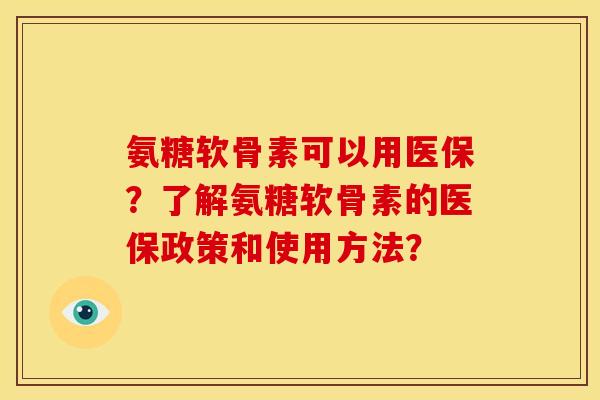 氨糖软骨素可以用医保？了解氨糖软骨素的医保政策和使用方法？