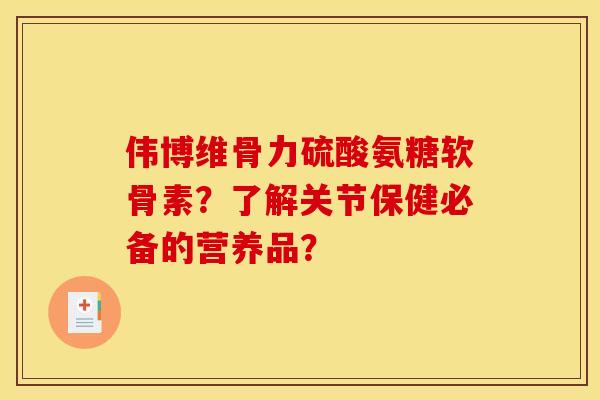 伟博维骨力硫酸氨糖软骨素？了解关节保健必备的营养品？