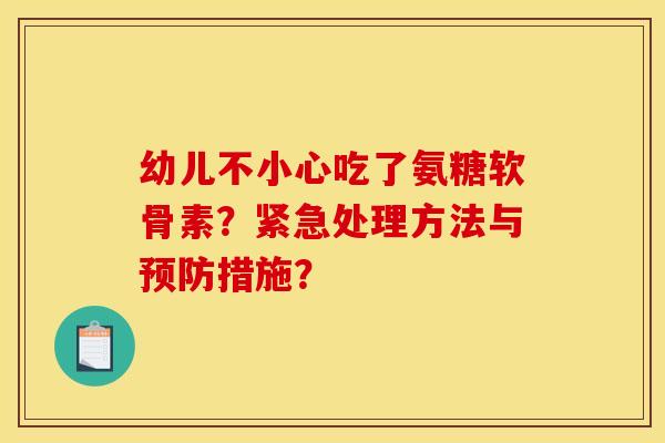 幼儿不小心吃了氨糖软骨素？紧急处理方法与预防措施？