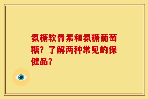 氨糖软骨素和氨糖葡萄糖？了解两种常见的保健品？