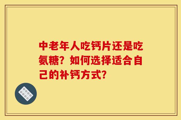 中老年人吃钙片还是吃氨糖？如何选择适合自己的补钙方式？