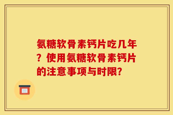 氨糖软骨素钙片吃几年？使用氨糖软骨素钙片的注意事项与时限？
