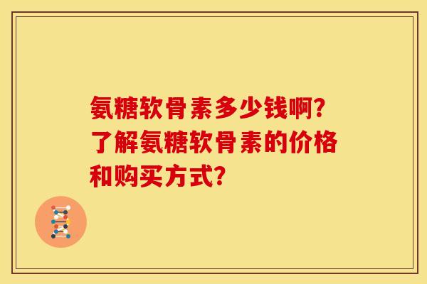 氨糖软骨素多少钱啊？了解氨糖软骨素的价格和购买方式？