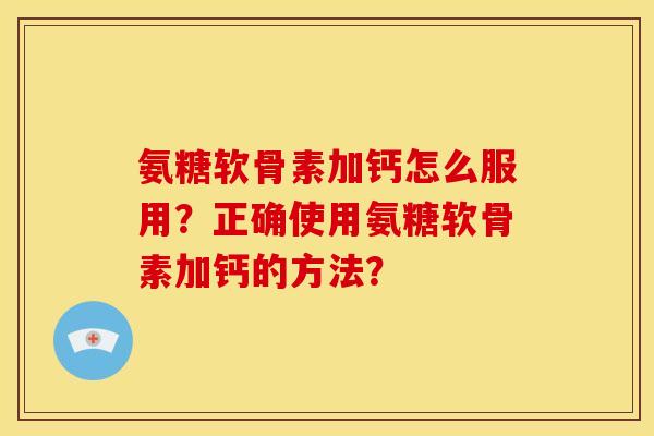 氨糖软骨素加钙怎么服用？正确使用氨糖软骨素加钙的方法？