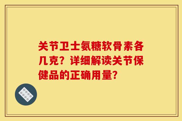 关节卫士氨糖软骨素各几克？详细解读关节保健品的正确用量？