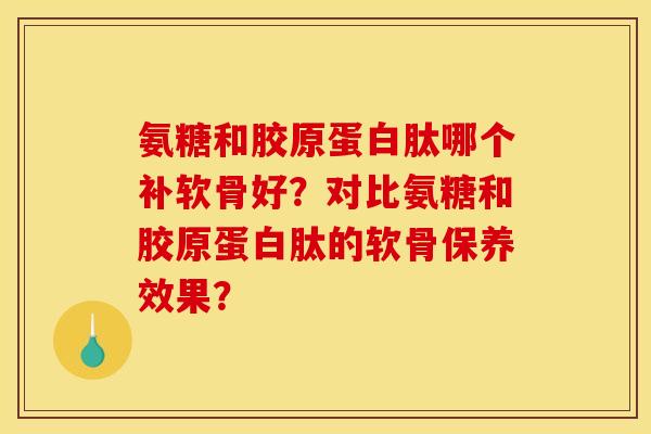 氨糖和胶原蛋白肽哪个补软骨好？对比氨糖和胶原蛋白肽的软骨保养效果？