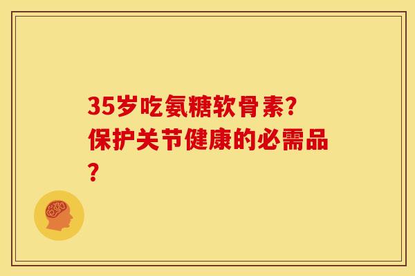 35岁吃氨糖软骨素？保护关节健康的必需品？