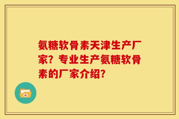 氨糖软骨素天津生产厂家？专业生产氨糖软骨素的厂家介绍？