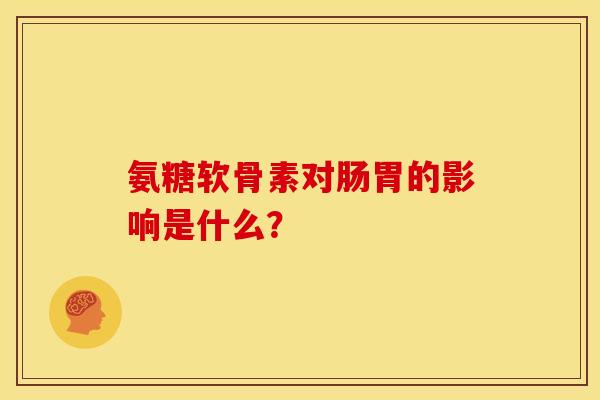 氨糖软骨素对肠胃的影响是什么？