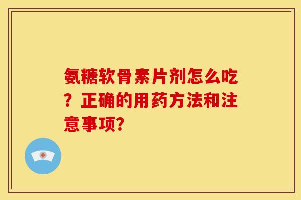 氨糖软骨素片剂怎么吃？正确的用药方法和注意事项？