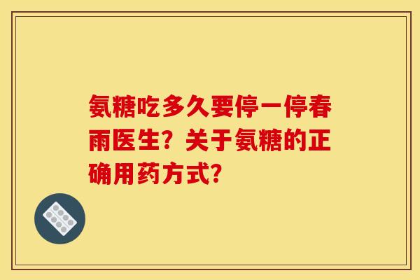 氨糖吃多久要停一停春雨医生？关于氨糖的正确用药方式？