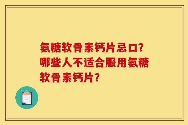 氨糖软骨素钙片忌口？哪些人不适合服用氨糖软骨素钙片？