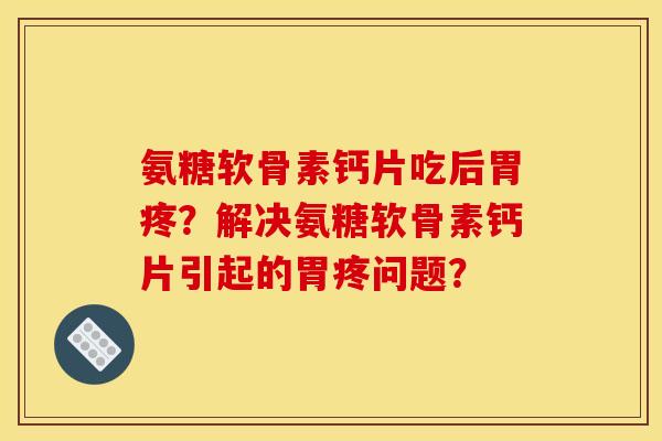 氨糖软骨素钙片吃后胃疼？解决氨糖软骨素钙片引起的胃疼问题？