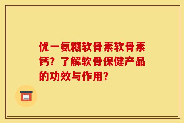 优一氨糖软骨素软骨素钙？了解软骨保健产品的功效与作用？