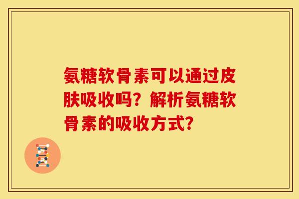 氨糖软骨素可以通过皮肤吸收吗？解析氨糖软骨素的吸收方式？