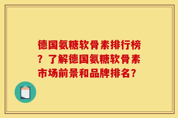 德国氨糖软骨素排行榜？了解德国氨糖软骨素市场前景和品牌排名？