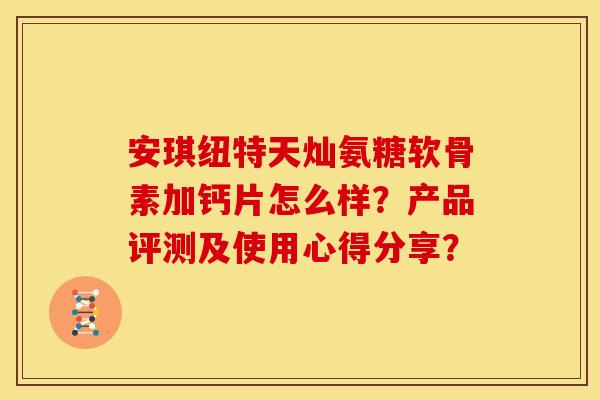 安琪纽特天灿氨糖软骨素加钙片怎么样？产品评测及使用心得分享？