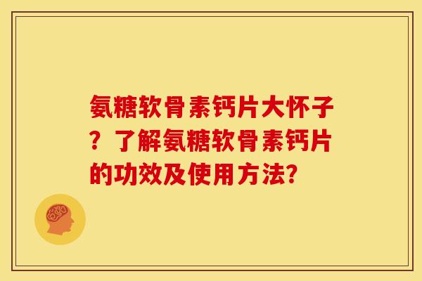 氨糖软骨素钙片大怀子？了解氨糖软骨素钙片的功效及使用方法？