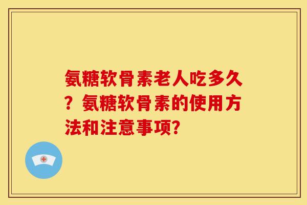 氨糖软骨素老人吃多久？氨糖软骨素的使用方法和注意事项？