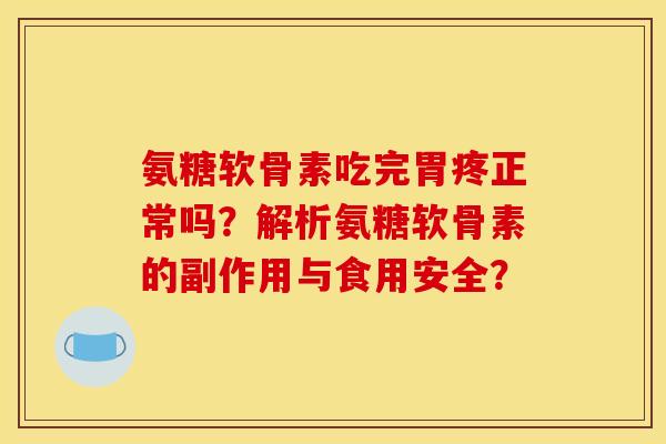 氨糖软骨素吃完胃疼正常吗？解析氨糖软骨素的副作用与食用安全？