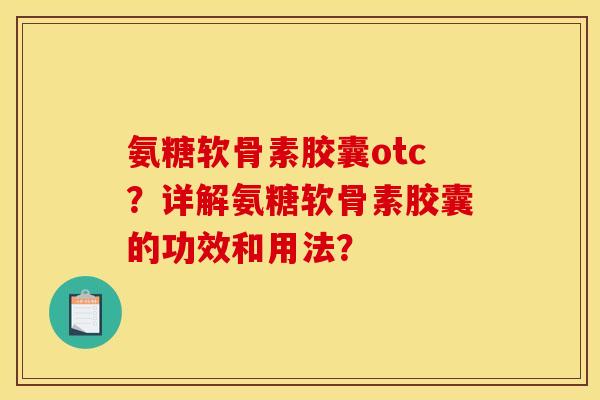 氨糖软骨素胶囊otc？详解氨糖软骨素胶囊的功效和用法？