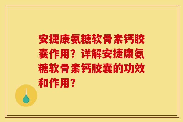 安捷康氨糖软骨素钙胶囊作用？详解安捷康氨糖软骨素钙胶囊的功效和作用？