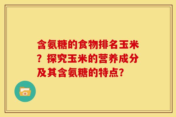 含氨糖的食物排名玉米？探究玉米的营养成分及其含氨糖的特点？