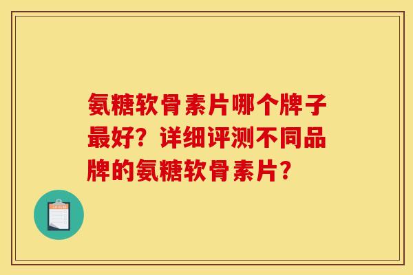 氨糖软骨素片哪个牌子最好？详细评测不同品牌的氨糖软骨素片？
