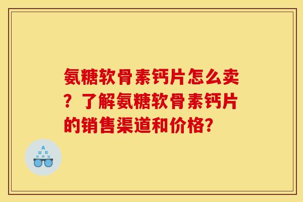 氨糖软骨素钙片怎么卖？了解氨糖软骨素钙片的销售渠道和价格？