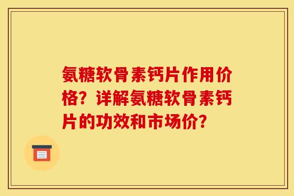 氨糖软骨素钙片作用价格？详解氨糖软骨素钙片的功效和市场价？