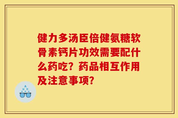 健力多汤臣倍健氨糖软骨素钙片功效需要配什么药吃？药品相互作用及注意事项？