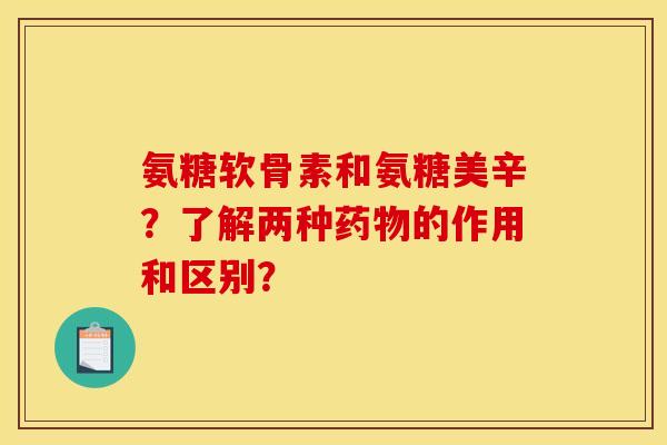 氨糖软骨素和氨糖美辛？了解两种药物的作用和区别？