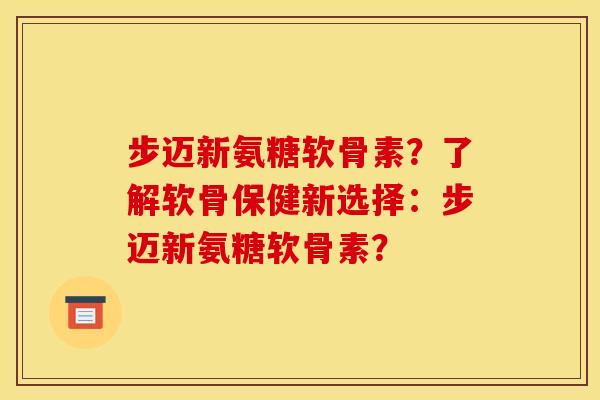 步迈新氨糖软骨素？了解软骨保健新选择：步迈新氨糖软骨素？