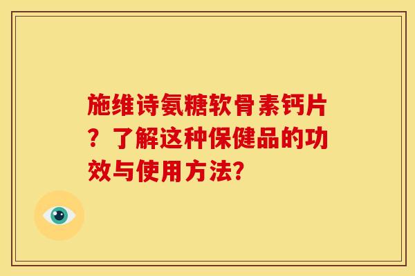 施维诗氨糖软骨素钙片？了解这种保健品的功效与使用方法？
