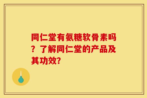 同仁堂有氨糖软骨素吗？了解同仁堂的产品及其功效？