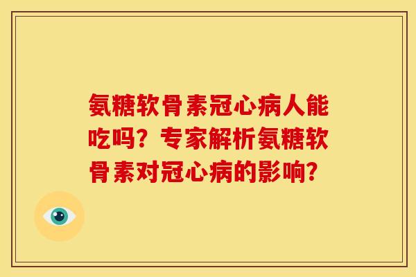 氨糖软骨素冠心病人能吃吗？专家解析氨糖软骨素对冠心病的影响？