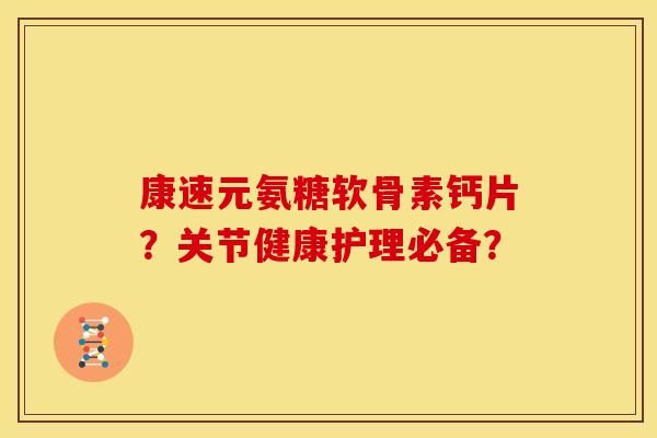 康速元氨糖软骨素钙片？关节健康护理必备？