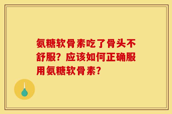 氨糖软骨素吃了骨头不舒服？应该如何正确服用氨糖软骨素？