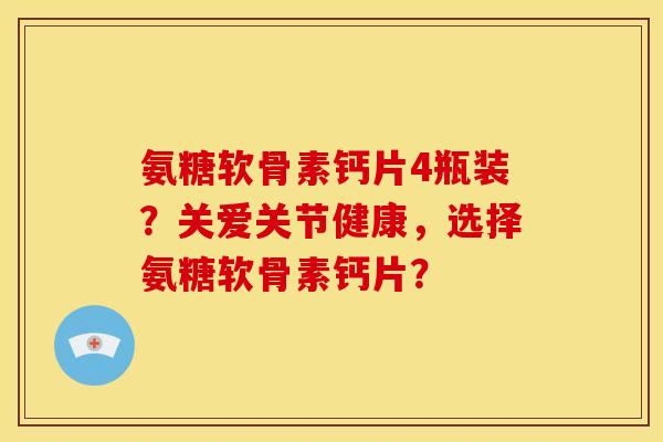 氨糖软骨素钙片4瓶装？关爱关节健康，选择氨糖软骨素钙片？