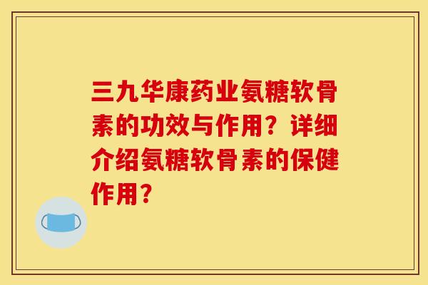三九华康药业氨糖软骨素的功效与作用？详细介绍氨糖软骨素的保健作用？