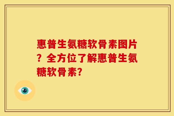 惠普生氨糖软骨素图片？全方位了解惠普生氨糖软骨素？