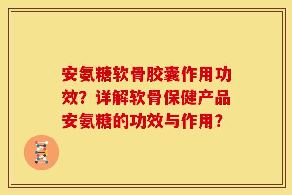 安氨糖软骨胶囊作用功效？详解软骨保健产品安氨糖的功效与作用？
