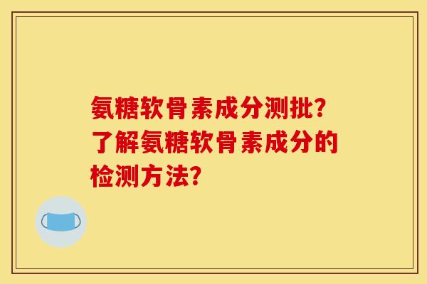 氨糖软骨素成分测批？了解氨糖软骨素成分的检测方法？