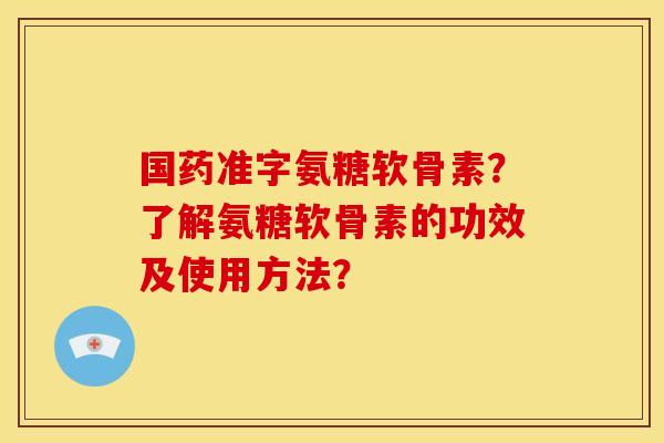 国药准字氨糖软骨素？了解氨糖软骨素的功效及使用方法？